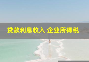 贷款利息收入 企业所得税